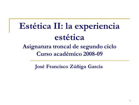 1 Estética II: la experiencia estética Asignatura troncal de segundo ciclo Curso académico 2008-09 José Francisco Zúñiga García.