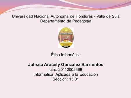 Universidad Nacional Autónoma de Honduras - Valle de Sula Departamento de Pedagogía Ética Informática Julissa Aracely González Barrientos cta.:
