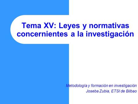 Tema XV: Leyes y normativas concernientes a la investigación Metodología y formación en investigación Joseba Zubia, ETSI de Bilbao.
