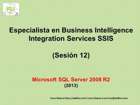Especialista en Business Intelligence Integration Services SSIS (Sesión 12) Microsoft SQL Server 2008 R2 (2013) Suscribase a http://addkw.com/ o escríbanos.