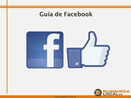 Www.busqueda-local.es Guía de Facebook. www.busqueda-local.es Indice 1.¿Qué es Facebook y qué ventajas tiene? 2.¿Cómo me registro? 3.La página de empresa.