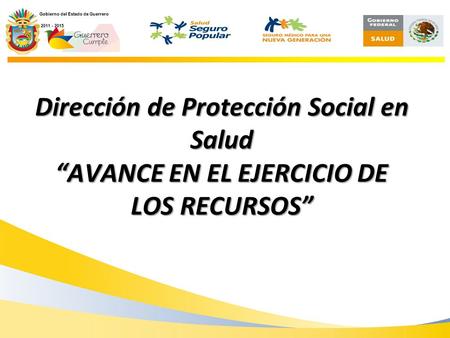 Secretaría de Salud Dirección de Protección Social en Salud “AVANCE EN EL EJERCICIO DE LOS RECURSOS” Gobierno del Estado de Guerrero 2011 - 2015 2011 -