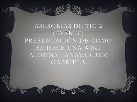 Como se crea un wiki. Asesorías de tic 2 (evarec) presentación de como se hace una wiki alumna : Anaya cruz Gabriela.
