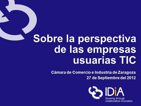 Sobre la perspectiva de las empresas usuarias TIC Cámara de Comercio e Industria de Zaragoza 27 de Septiembre del 2012.