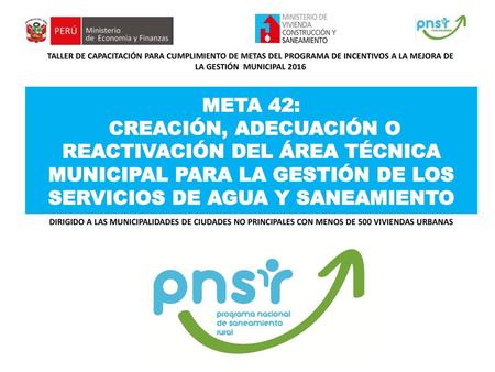 TALLER DE CAPACITACIÓN PARA CUMPLIMIENTO DE METAS DEL PROGRAMA DE INCENTIVOS A LA MEJORA DE LA GESTIÓN MUNICIPAL 2016 META 42: CREACIÓN, ADECUACIÓN O.