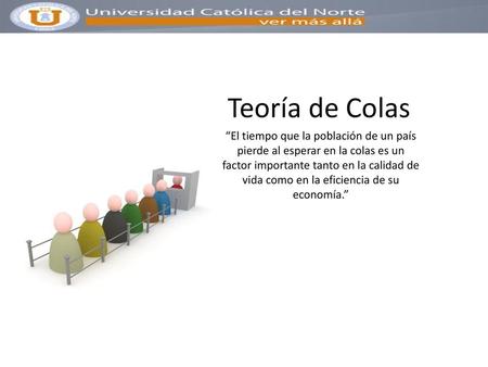 Teoría de Colas “El tiempo que la población de un país pierde al esperar en la colas es un factor importante tanto en la calidad de vida como en la eficiencia.