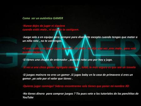 Como ser un auténtico GAMER ·Nunca dejes de jugar ni siquiera cuando estés malo , ni aunque te castiguen. ·Juega solo o en equipo pero siempre para.