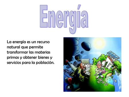 Energía La energía es un recurso natural que permite transformar las materias primas y obtener bienes y servicios para la población.