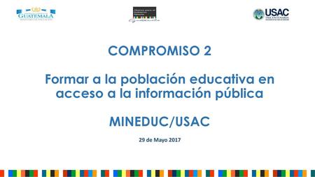COMPROMISO 2 Formar a la población educativa en acceso a la información pública MINEDUC/USAC 29 de Mayo 2017.