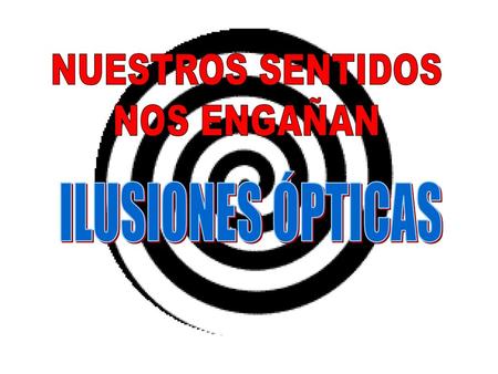 NUESTROS SENTIDOS NOS ENGAÑAN ILUSIONES ÓPTICAS.