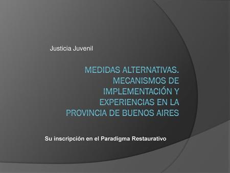 Justicia Juvenil Medidas Alternativas. Mecanismos de implementación y experiencias en la Provincia de Buenos Aires Su inscripción en el Paradigma Restaurativo.