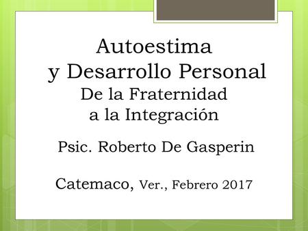 Autoestima y Desarrollo Personal De la Fraternidad a la Integración Psic. Roberto De Gasperin Catemaco, Ver., Febrero 2017.