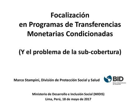 Focalización en Programas de Transferencias Monetarias Condicionadas (Y el problema de la sub-cobertura) Marco Stampini, División de Protección Social.