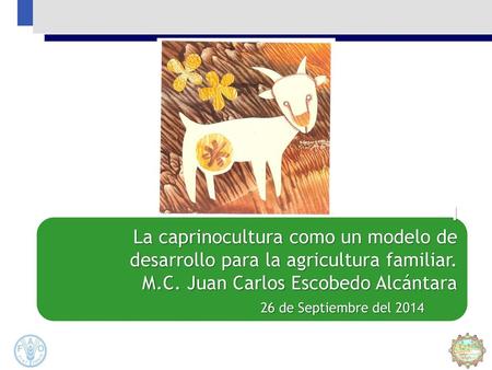 I La caprinocultura como un modelo de desarrollo para la agricultura familiar. M.C. Juan Carlos Escobedo Alcántara 26 de Septiembre del 2014.