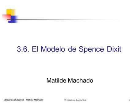Economía Industrial - Matilde Machado El Modelo de Spence Dixit El Modelo de Spence Dixit Matilde Machado.