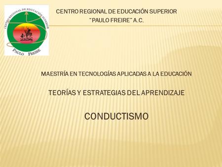 CENTRO REGIONAL DE EDUCACIÓN SUPERIOR “PAULO FREIRE” A.C. MAESTRÍA EN TECNOLOGÍAS APLICADAS A LA EDUCACIÓN TEORÍAS Y ESTRATEGIAS DEL APRENDIZAJE CONDUCTISMO.