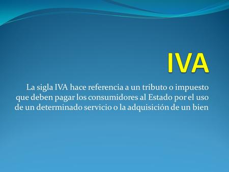 La sigla IVA hace referencia a un tributo o impuesto que deben pagar los consumidores al Estado por el uso de un determinado servicio o la adquisición.