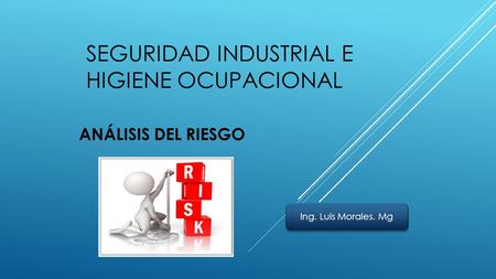 SEGURIDAD INDUSTRIAL E HIGIENE OCUPACIONAL ANÁLISIS DEL RIESGO Ing. Luis Morales. Mg.