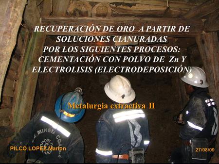 PILCO LOPEZ Marlon 27/08/09 Metalurgia extractiva II RECUPERACIÓN DE ORO A PARTIR DE SOLUCIONES CIANURADAS POR LOS SIGUIENTES PROCESOS: CEMENTACIÓN CON.