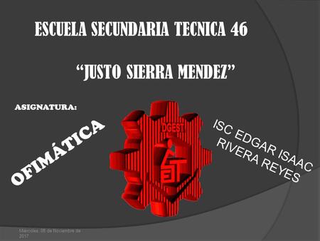 ESCUELA SECUNDARIA TECNICA 46 “JUSTO SIERRA MENDEZ” Miércoles, 08 de Noviembre de 2017 ASIGNATURA: ISC EDGAR ISAAC RIVERA REYES OFIMÁTICA.