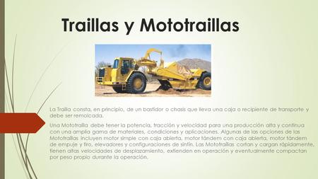 Traillas y Mototraillas La Trailla consta, en principio, de un bastidor o chasis que lleva una caja o recipiente de transporte y debe ser remolcada. Una.