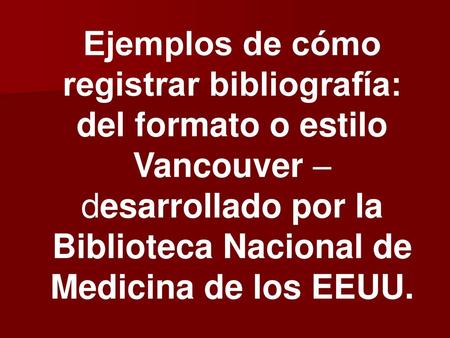Ejemplos de cómo registrar bibliografía: del formato o estilo Vancouver – desarrollado por la Biblioteca Nacional de Medicina de los EEUU.