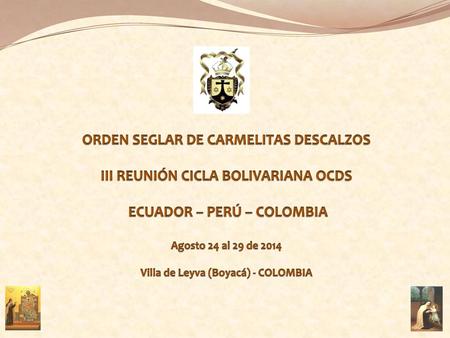 ORDEN SEGLAR DE CARMELITAS DESCALZOS III REUNIÓN CICLA BOLIVARIANA OCDS    ECUADOR – PERÚ – COLOMBIA Agosto 24 al 29 de 2014 Villa de Leyva (Boyacá)