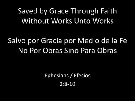 Saved by Grace Through Faith Without Works Unto Works Salvo por Gracia por Medio de la Fe No Por Obras Sino Para Obras Ephesians / Efesios 2:8-10.