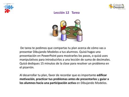 Lección 12 Tarea De tarea te pedimos que compartas tu plan acerca de cómo vas a presentar Dibujando Modelos a tus alumnos. Quizá hagas una presentación.