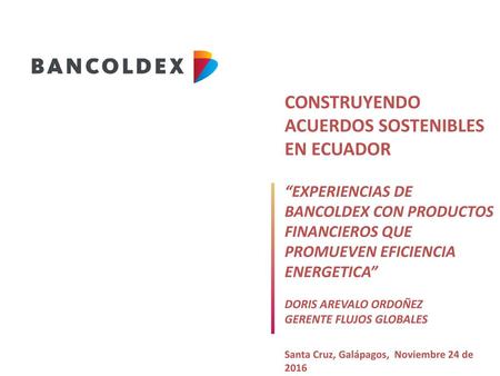 CONSTRUYENDO ACUERDOS SOSTENIBLES EN ECUADOR “EXPERIENCIAS DE BANCOLDEX CON PRODUCTOS FINANCIEROS QUE PROMUEVEN EFICIENCIA ENERGETICA” DORIS AREVALO.