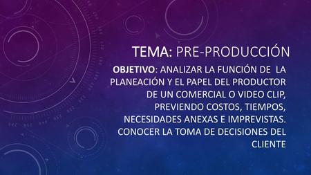 TEMA: PRE-PRODUCCIÓN OBJETIVO: Analizar la función de  la planeación y el papel del productor de un comercial o video clip, previendo costos, tiempos,