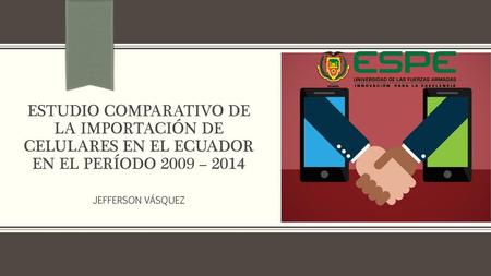 ESTUDIO COMPARATIVO DE LA IMPORTACIÓN DE CELULARES EN EL ECUADOR EN EL PERÍODO 2009 – 2014 JEFFERSON VÁSQUEZ.