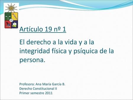 Artículo 19 nº 1 El derecho a la vida y a la integridad física y psíquica de la persona. Profesora: Ana María García B. Derecho Constitucional II Primer.