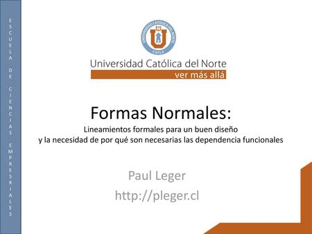 Paul Leger http://pleger.cl Formas Normales: Lineamientos formales para un buen diseño y la necesidad de por qué son necesarias las dependencia funcionales.