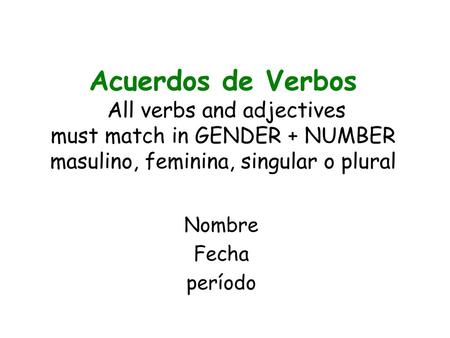Acuerdos de Verbos All verbs and adjectives must match in GENDER + NUMBER masulino, feminina, singular o plural Nombre Fecha período.