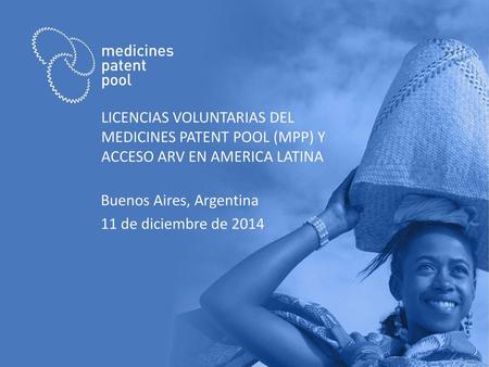Licencias voluntarias del Medicines Patent Pool (MPP) y acceso aRV en AMERICA LATINA Buenos Aires, Argentina 11 de diciembre de 2014.