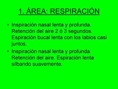 1. ÁREA: RESPIRACIÓN Inspiración nasal lenta y profunda. Retención del aire 2 ó 3 segundos. Espiración bucal lenta con los labios casi juntos. Inspiración.