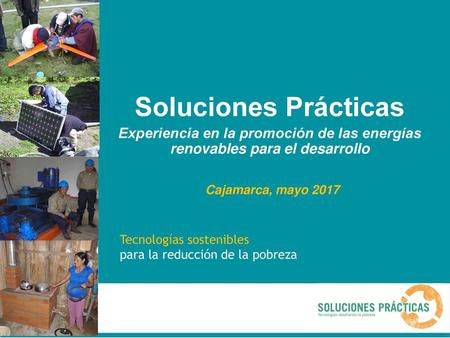 Soluciones Prácticas Experiencia en la promoción de las energías renovables para el desarrollo Cajamarca, mayo 2017 Tecnologías sostenibles para la reducción.