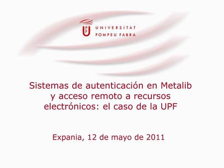 Sistemas de autenticación en Metalib y acceso remoto a recursos electrónicos: el caso de la UPF Expania, 12 de mayo de 2011.