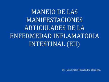 MANEJO DE LAS MANIFESTACIONES ARTICULARES DE LA ENFERMEDAD INFLAMATORIA INTESTINAL (EII) Dr. Juan Carlos Fernández Obregón.