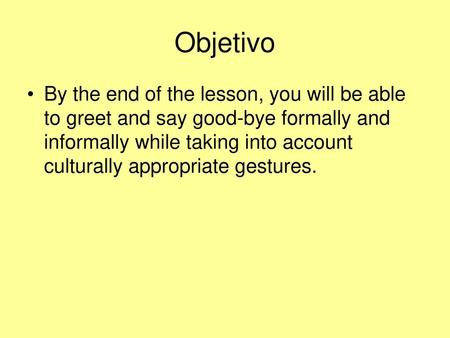 Objetivo By the end of the lesson, you will be able to greet and say good-bye formally and informally while taking into account culturally appropriate.