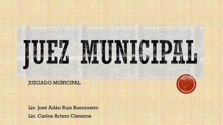 JUEZ MUNICIPAL JUZGADO MUNICIPAL Lic. José Adán Ruiz Buenrostro