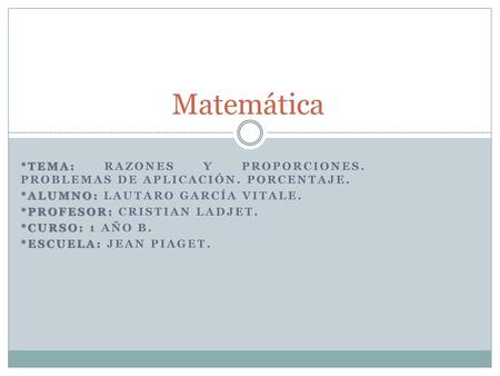 Matemática *Tema: Razones y proporciones. Problemas de aplicación. Porcentaje. *Alumno: Lautaro García Vitale. *Profesor: Cristian Ladjet. *Curso: 1 año.