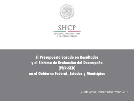 El Presupuesto basado en Resultados y el Sistema de Evaluación del Desempeño (PbR-SED) en el Gobierno Federal, Estados y Municipios Guadalajara, Jalisco.