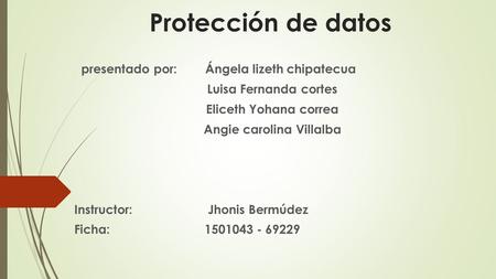 Protección de datos presentado por: Ángela lizeth chipatecua Luisa Fernanda cortes Eliceth Yohana correa Angie carolina Villalba Instructor: Jhonis Bermúdez.