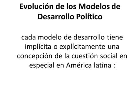 Evolución de los Modelos de Desarrollo Político cada modelo de desarrollo tiene implícita o explícitamente una concepción de la cuestión social en especial.