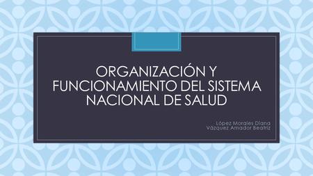 C ORGANIZACIÓN Y FUNCIONAMIENTO DEL SISTEMA NACIONAL DE SALUD López Morales Diana Vázquez Amador Beatriz.