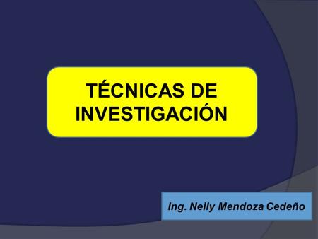TÉCNICAS DE INVESTIGACIÓN Ing. Nelly Mendoza Cedeño.