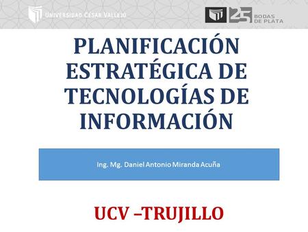 PLANIFICACIÓN ESTRATÉGICA DE TECNOLOGÍAS DE INFORMACIÓN UCV –TRUJILLO Ing. Mg. Daniel Antonio Miranda Acuña.