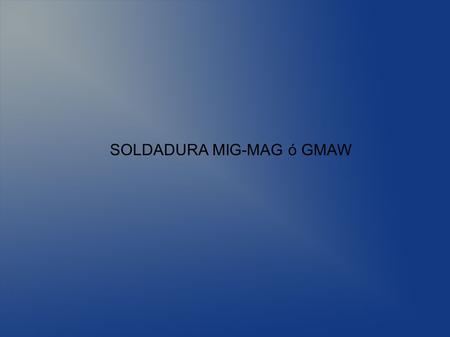 SOLDADURA MIG-MAG ó GMAW. La soldadura de hilo continuo bajo atmósfera protectora es un proceso de soldadura al arco eléctrico con corriente continua.